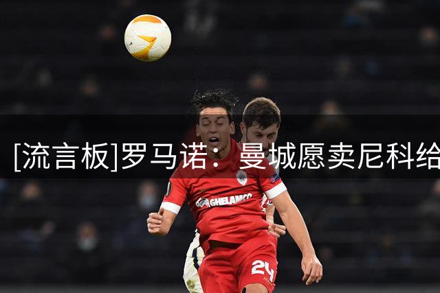 [流言板]罗马诺：曼城愿卖尼科给纽卡，但他想留队&相信能为位置而战